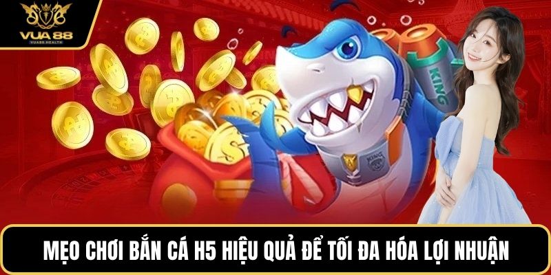 Mẹo chơi bắn cá H5 hiệu quả để tối đa hóa lợi nhuận