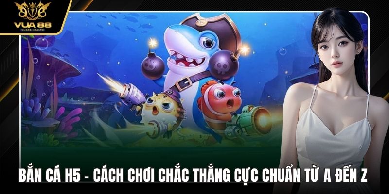 Bắn Cá H5 VUA88 - Cách Chơi Chắc Thắng Cực Chuẩn Từ A Đến Z