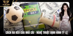 Cách Ra Kèo Của Nhà Cái - Nghệ Thuật Định Hình Tỷ Lệ